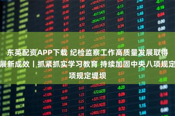 东英配资APP下载 纪检监察工作高质量发展取得新进展新成效丨抓紧抓实学习教育 持续加固中央八项规定堤坝