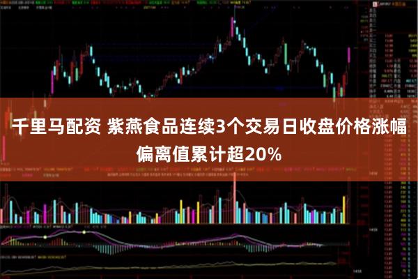千里马配资 紫燕食品连续3个交易日收盘价格涨幅偏离值累计超20%