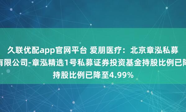 久联优配app官网平台 爱朋医疗：北京章泓私募基金管理有限公司-章泓精选1号私募证券投资基金持股比例已降至4.99%