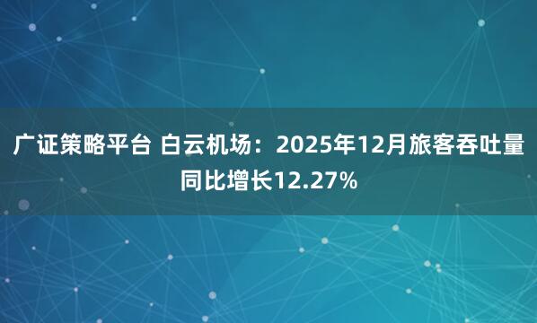 广证策略平台 白云机场：2025年12月旅客吞吐量同比增长12.27%