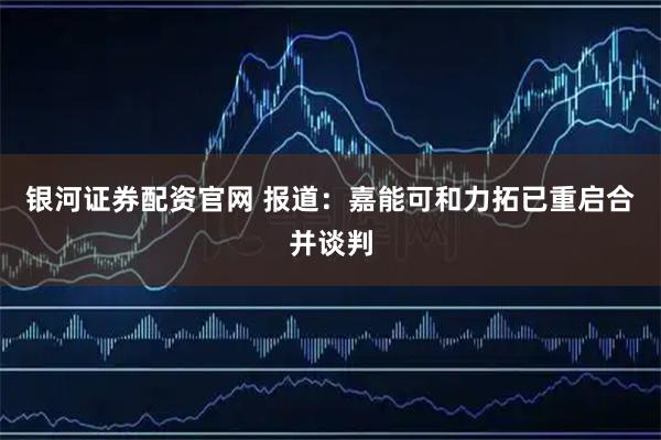 银河证券配资官网 报道：嘉能可和力拓已重启合并谈判