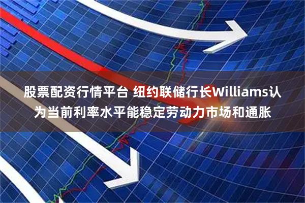 股票配资行情平台 纽约联储行长Williams认为当前利率水平能稳定劳动力市场和通胀