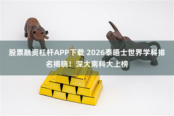 股票融资杠杆APP下载 2026泰晤士世界学科排名揭晓！深大南科大上榜