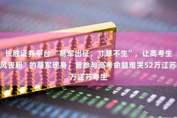长胜证券平台 “葛军出征，寸草不生”，让高考生“闻风丧胆”的葛军现身，曾参与高考命题难哭52万江苏考生