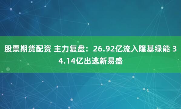 股票期货配资 主力复盘:26.92亿流入隆基绿能 34.14亿出逃新易盛