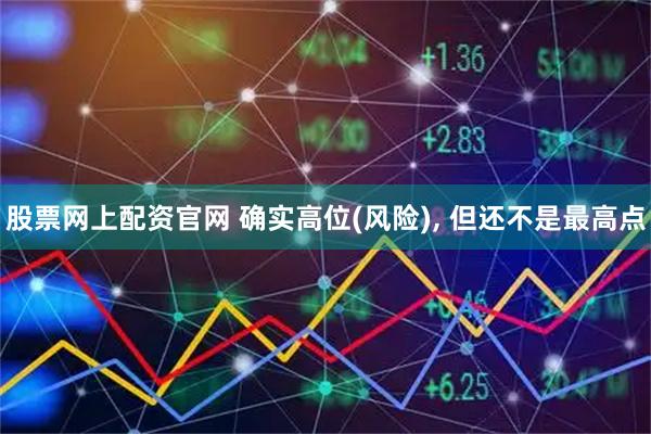 股票网上配资官网 确实高位(风险), 但还不是最高点
