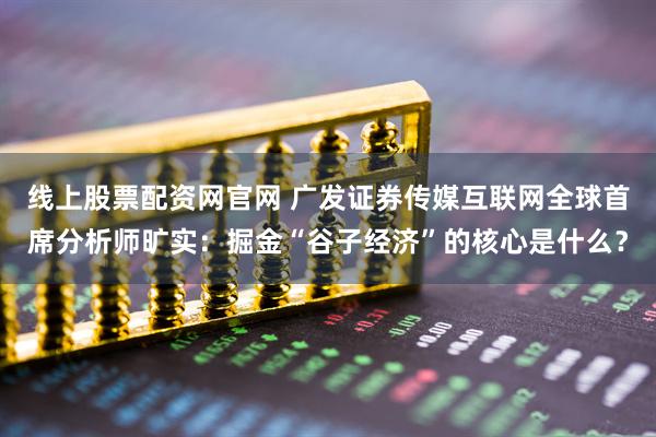 线上股票配资网官网 广发证券传媒互联网全球首席分析师旷实：掘金“谷子经济”的核心是什么？