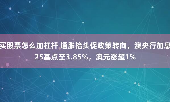 买股票怎么加杠杆 通胀抬头促政策转向，澳央行加息25基点至3.85%，澳元涨超1%