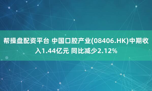 帮操盘配资平台 中国口腔产业(08406.HK)中期收入1.44亿元 同比减少2.12%