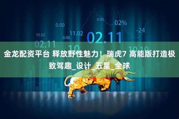 金龙配资平台 释放野性魅力！瑞虎7 高能版打造极致驾趣_设计_五星_全球