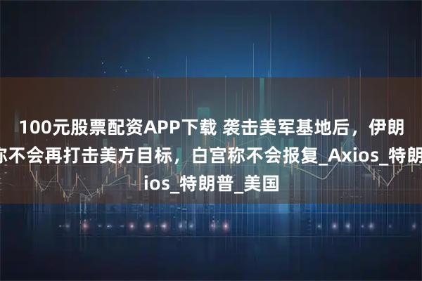 100元股票配资APP下载 袭击美军基地后，伊朗传信息称不会再打击美方目标，白宫称不会报复_Axios_特朗普_美国