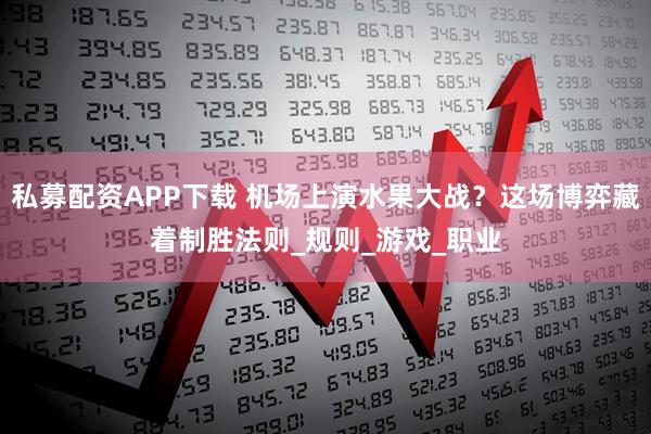 私募配资APP下载 机场上演水果大战？这场博弈藏着制胜法则_规则_游戏_职业
