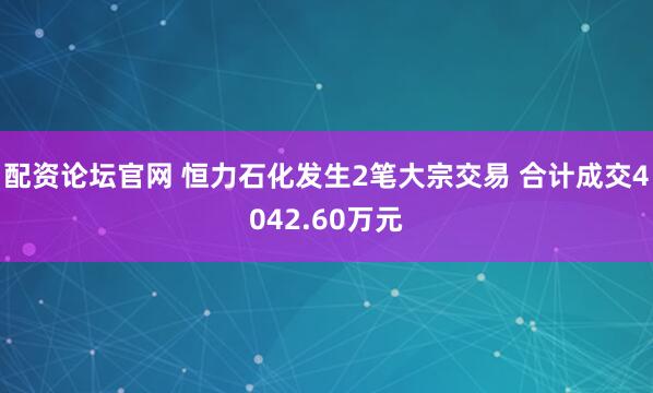 配资论坛官网 恒力石化发生2笔大宗交易 合计成交4042.60万元