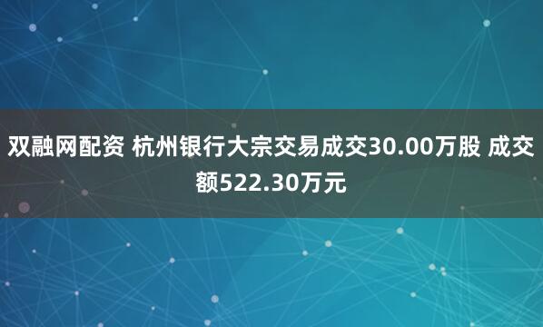 双融网配资 杭州银行大宗交易成交30.00万股 成交额522.30万元