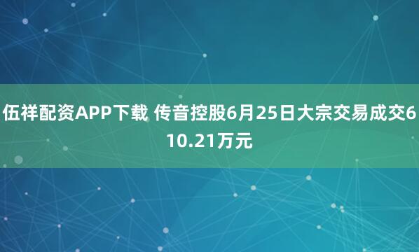 伍祥配资APP下载 传音控股6月25日大宗交易成交610.21万元