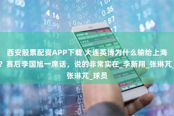 西安股票配资APP下载 大连英博为什么输给上海海港？赛后李国旭一席话，说的非常实在_李新翔_张琳芃_球员