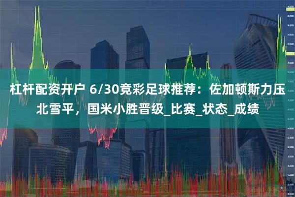 杠杆配资开户 6/30竞彩足球推荐：佐加顿斯力压北雪平，国米小胜晋级_比赛_状态_成绩