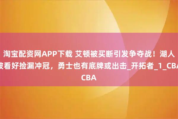淘宝配资网APP下载 艾顿被买断引发争夺战！湖人被看好捡漏冲冠，勇士也有底牌或出击_开拓者_1_CBA