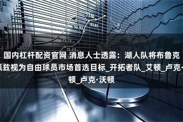 国内杠杆配资官网 消息人士透露：湖人队将布鲁克·洛佩兹视为自由球员市场首选目标_开拓者队_艾顿_卢克·沃顿