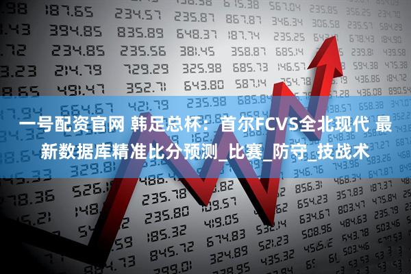 一号配资官网 韩足总杯：首尔FCVS全北现代 最新数据库精准比分预测_比赛_防守_技战术