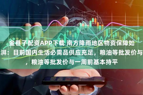 金巷子配资APP下载 南方降雨地区物资保障如何？商务部答澎湃：目前国内生活必需品供应充足，粮油等批发价与一周前基本持平