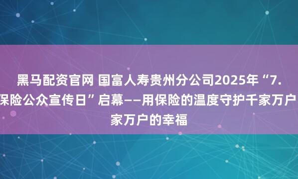 黑马配资官网 国富人寿贵州分公司2025年“7.8全国保险公众宣传日”启幕——用保险的温度守护千家万户的幸福