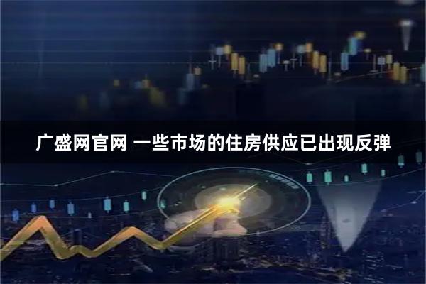 广盛网官网 一些市场的住房供应已出现反弹