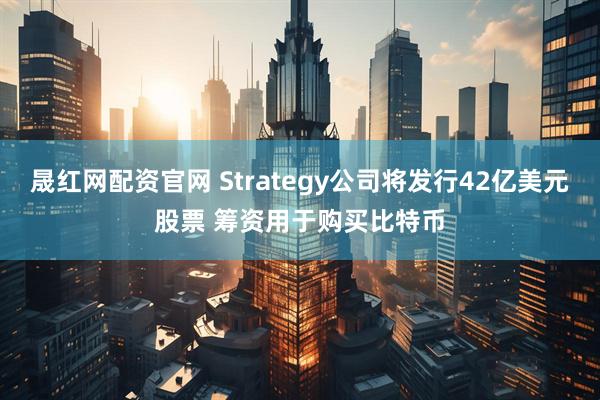 晟红网配资官网 Strategy公司将发行42亿美元股票 筹资用于购买比特币