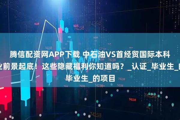 腾信配资网APP下载 中石油VS首经贸国际本科：就业前景起底！这些隐藏福利你知道吗？_认证_毕业生_的项目