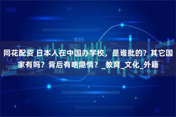 同花配资 日本人在中国办学校，是谁批的？其它国家有吗？背后有啥隐情？_教育_文化_外籍