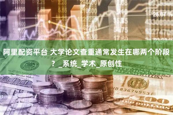 阿里配资平台 大学论文查重通常发生在哪两个阶段？_系统_学术_原创性