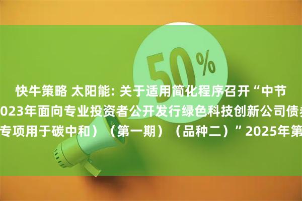 快牛策略 太阳能: 关于适用简化程序召开“中节能太阳能股份有限公司2023年面向专业投资者公开发行绿色科技创新公司债券（专项用于碳中和）（第一期）（品种二）”2025年第一次债券持有人会议结果的公告