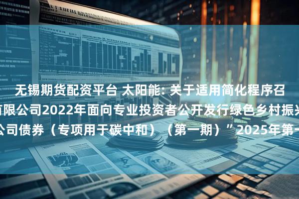 无锡期货配资平台 太阳能: 关于适用简化程序召开“中节能太阳能股份有限公司2022年面向专业投资者公开发行绿色乡村振兴公司债券（专项用于碳中和）（第一期）”2025年第一次债券持有人会议结果的公告