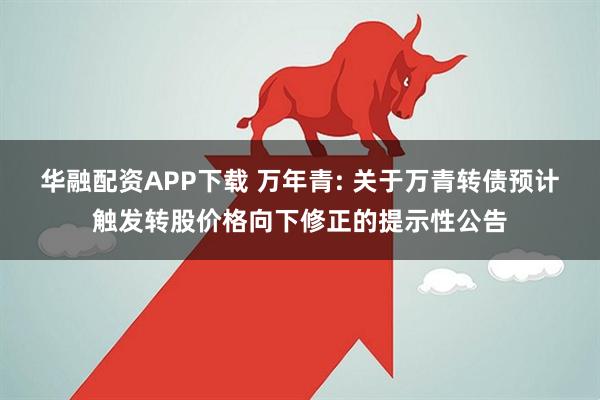 华融配资APP下载 万年青: 关于万青转债预计触发转股价格向下修正的提示性公告