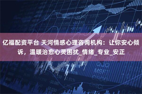 亿福配资平台 天河情感心理咨询机构：让你安心倾诉，温暖治愈心灵困扰_情绪_专业_安正
