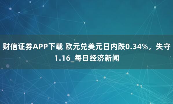 财信证券APP下载 欧元兑美元日内跌0.34%，失守1.16_每日经济新闻