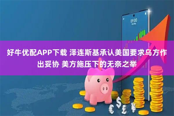 好牛优配APP下载 泽连斯基承认美国要求乌方作出妥协 美方施压下的无奈之举