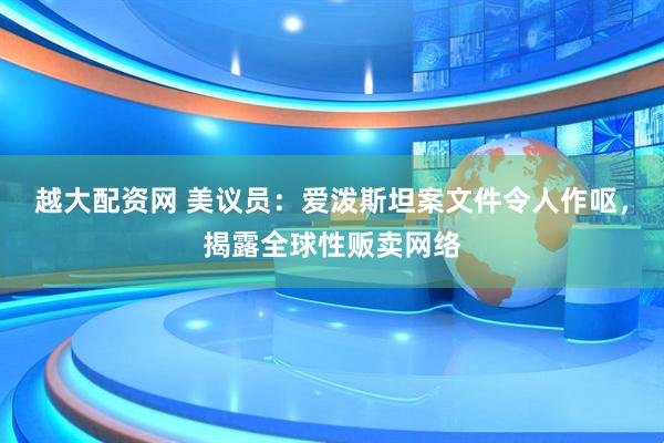 越大配资网 美议员：爱泼斯坦案文件令人作呕，揭露全球性贩卖网络
