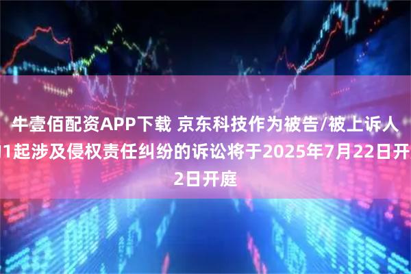 牛壹佰配资APP下载 京东科技作为被告/被上诉人的1起涉及侵权责任纠纷的诉讼将于2025年7月22日开庭