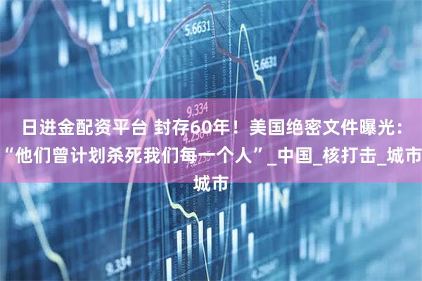 日进金配资平台 封存60年！美国绝密文件曝光：“他们曾计划杀死我们每一个人”_中国_核打击_城市