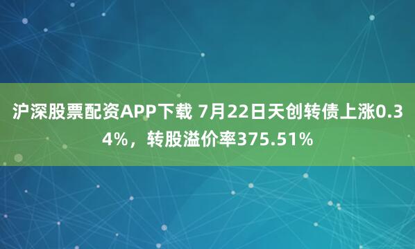 沪深股票配资APP下载 7月22日天创转债上涨0.34%，转股溢价率375.51%