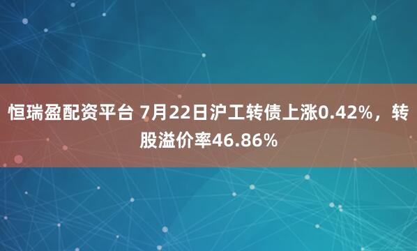 恒瑞盈配资平台 7月22日沪工转债上涨0.42%，转股溢价率46.86%