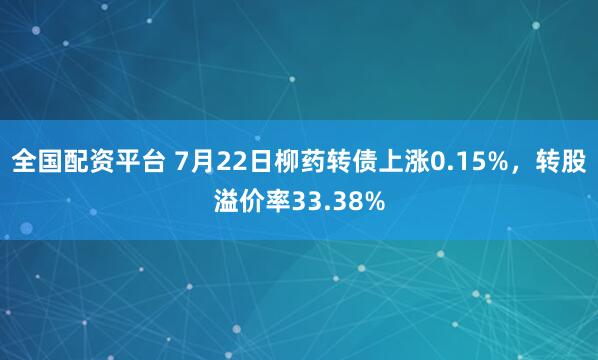 全国配资平台 7月22日柳药转债上涨0.15%，转股溢价率33.38%