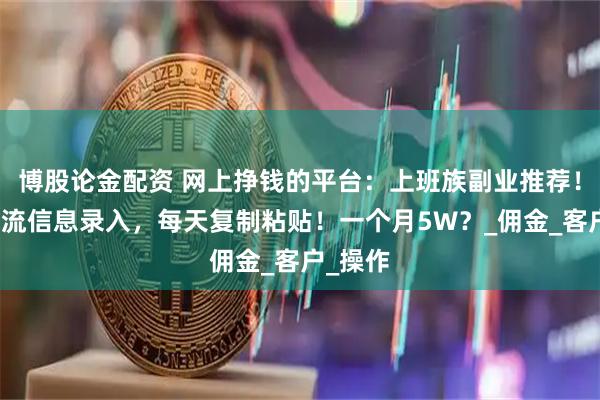 博股论金配资 网上挣钱的平台：上班族副业推荐！京东物流信息录入，每天复制粘贴！一个月5W？_佣金_客户_操作