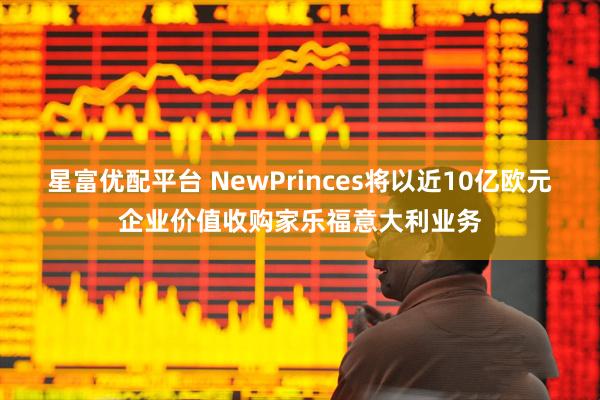 星富优配平台 NewPrinces将以近10亿欧元企业价值收购家乐福意大利业务