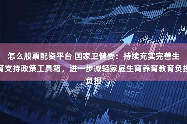 怎么股票配资平台 国家卫健委：持续充实完善生育支持政策工具箱，进一步减轻家庭生育养育教育负担