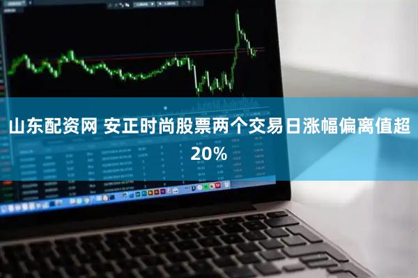山东配资网 安正时尚股票两个交易日涨幅偏离值超20%