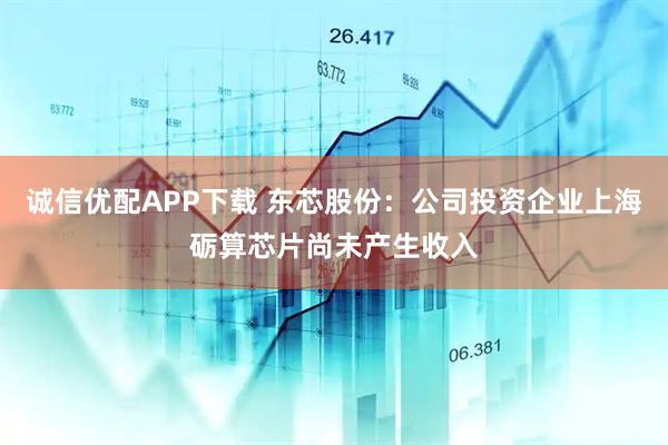 诚信优配APP下载 东芯股份：公司投资企业上海砺算芯片尚未产生收入