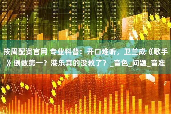 按周配资官网 专业科普：开口难听，卫兰成《歌手》倒数第一？港乐真的没救了？_音色_问题_音准
