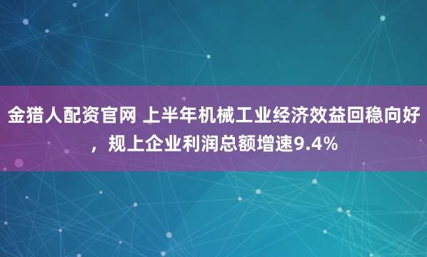 金猎人配资官网 上半年机械工业经济效益回稳向好，规上企业利润总额增速9.4%